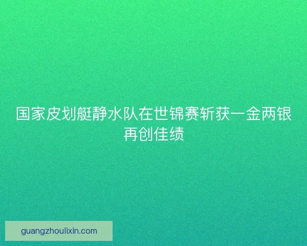 国家皮划艇静水队在世锦赛斩获一金两银再创佳绩