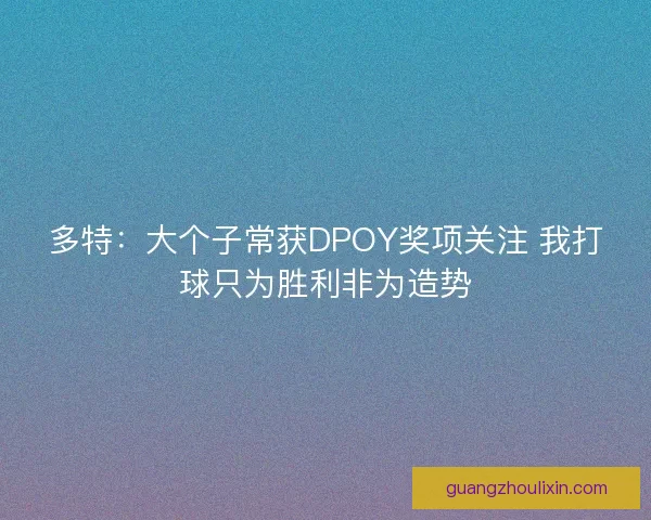 多特：大个子常获DPOY奖项关注 我打球只为胜利非为造势