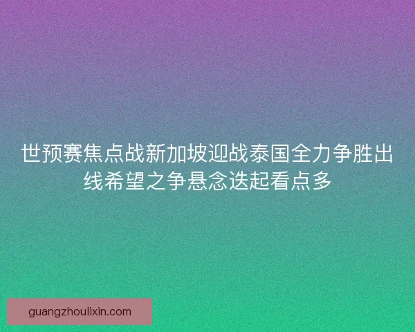 世预赛焦点战新加坡迎战泰国全力争胜出线希望之争悬念迭起看点多