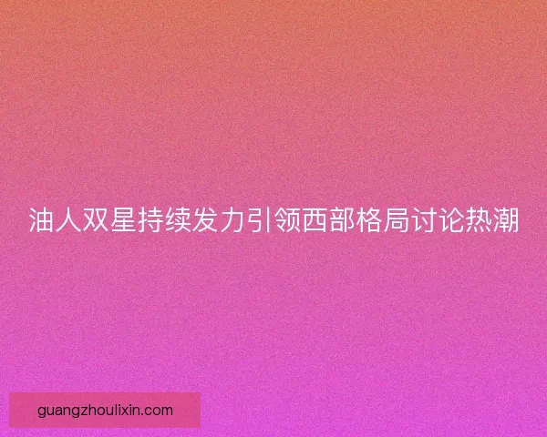 油人双星持续发力引领西部格局讨论热潮