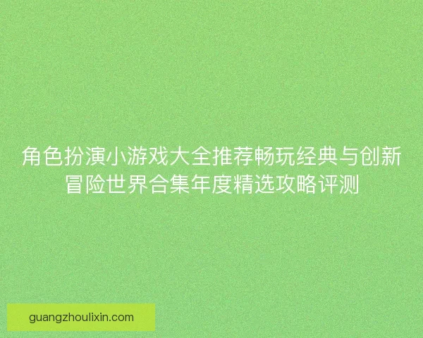 角色扮演小游戏大全推荐畅玩经典与创新冒险世界合集年度精选攻略评测