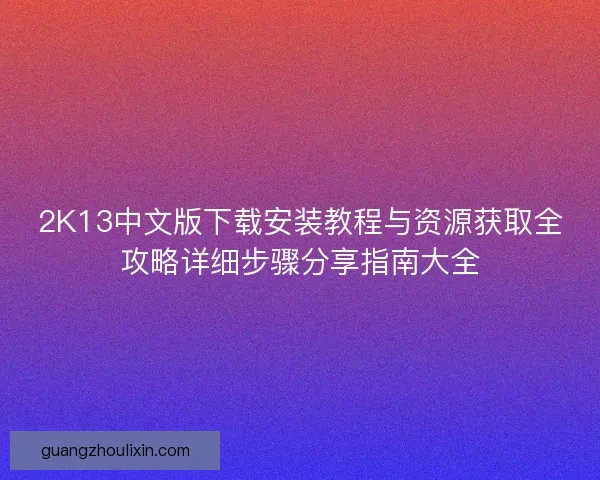 2K13中文版下载安装教程与资源获取全攻略详细步骤分享指南大全