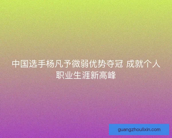 中国选手杨凡予微弱优势夺冠 成就个人职业生涯新高峰