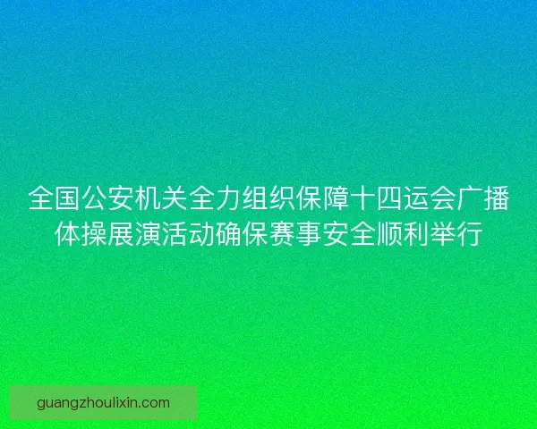 全国公安机关全力组织保障十四运会广播体操展演活动确保赛事安全顺利举行
