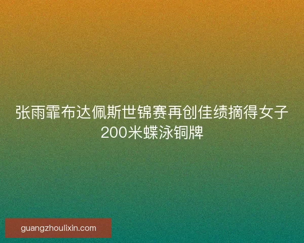 张雨霏布达佩斯世锦赛再创佳绩摘得女子200米蝶泳铜牌