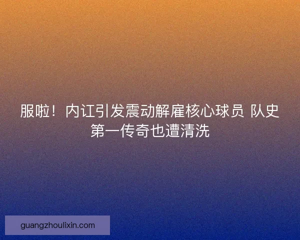 服啦！内讧引发震动解雇核心球员 队史第一传奇也遭清洗
