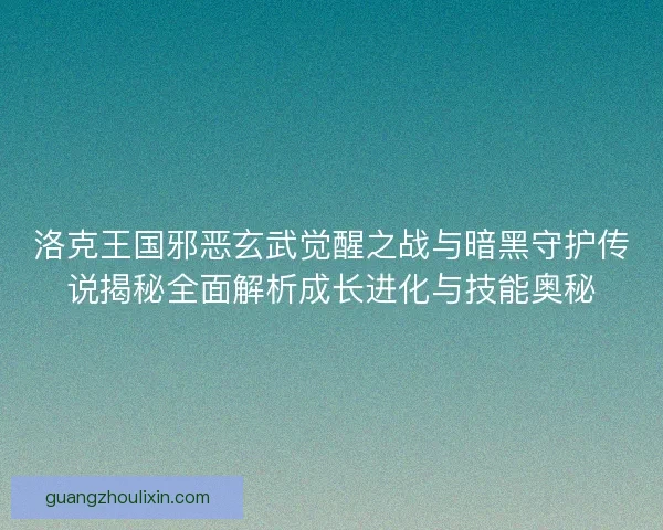 洛克王国邪恶玄武觉醒之战与暗黑守护传说揭秘全面解析成长进化与技能奥秘