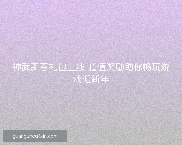 神武新春礼包上线 超值奖励助你畅玩游戏迎新年
