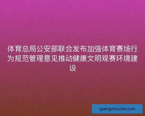 体育总局公安部联合发布加强体育赛场行为规范管理意见推动健康文明观赛环境建设