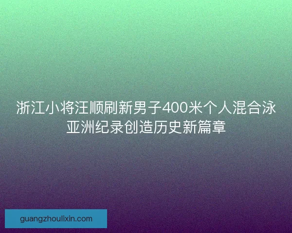 浙江小将汪顺刷新男子400米个人混合泳亚洲纪录创造历史新篇章