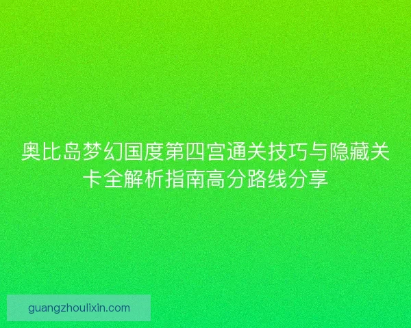 奥比岛梦幻国度第四宫通关技巧与隐藏关卡全解析指南高分路线分享