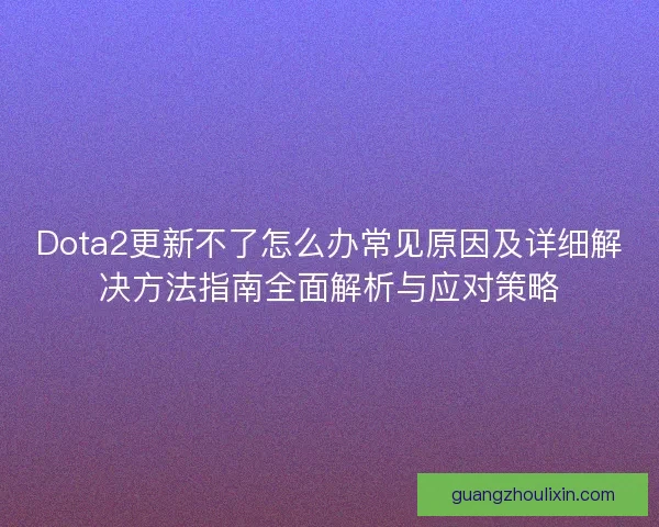 Dota2更新不了怎么办常见原因及详细解决方法指南全面解析与应对策略