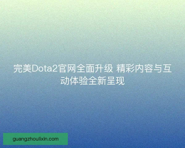 完美Dota2官网全面升级 精彩内容与互动体验全新呈现